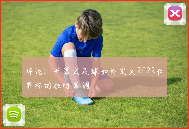 评论：开幕式足球如何定义2022世界杯的独特基调
