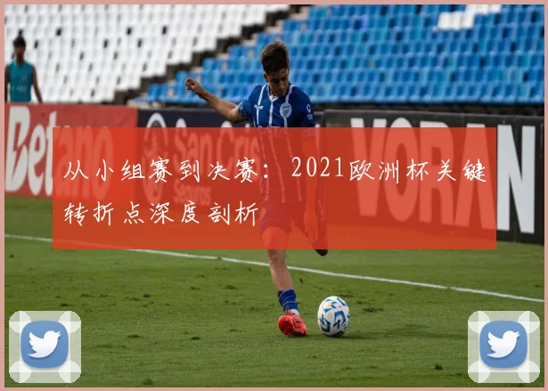 从小组赛到决赛：2021欧洲杯关键转折点深度剖析