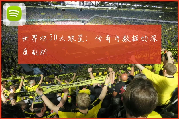 世界杯30大球星：传奇与数据的深度剖析