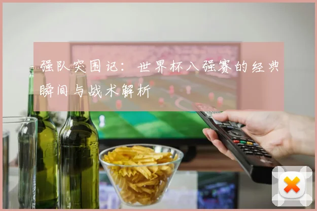 强队突围记：世界杯八强赛的经典瞬间与战术解析