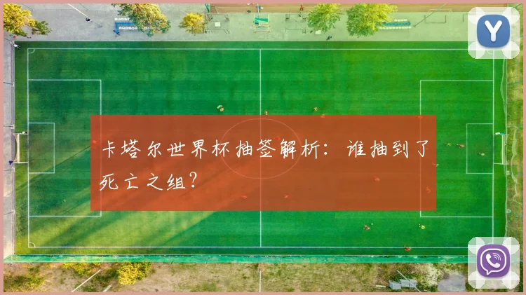 卡塔尔世界杯抽签解析：谁抽到了死亡之组？