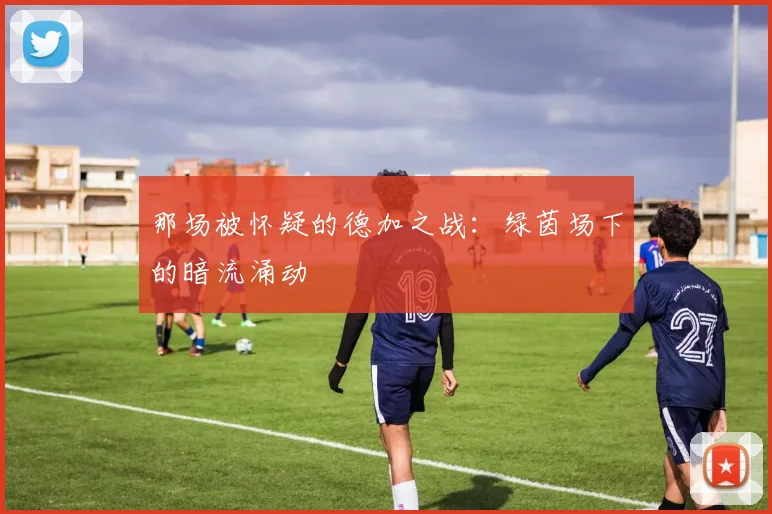 那场被怀疑的德加之战：绿茵场下的暗流涌动