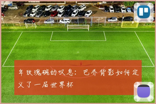 年玫瑰碗的叹息：巴乔背影如何定义了一届世界杯