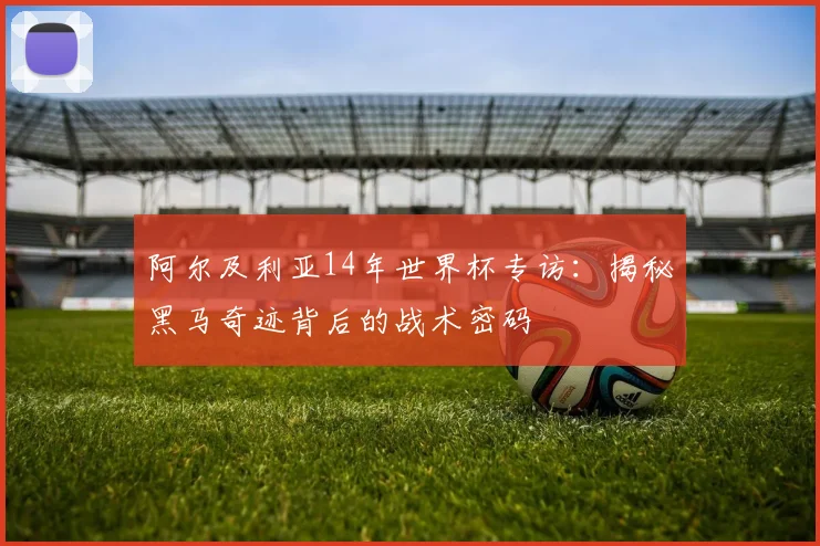 阿尔及利亚14年世界杯专访：揭秘黑马奇迹背后的战术密码