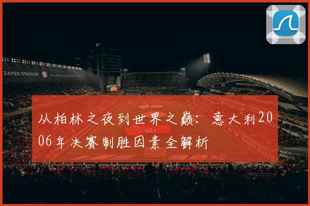 从柏林之夜到世界之巅：意大利2006年决赛制胜因素全解析