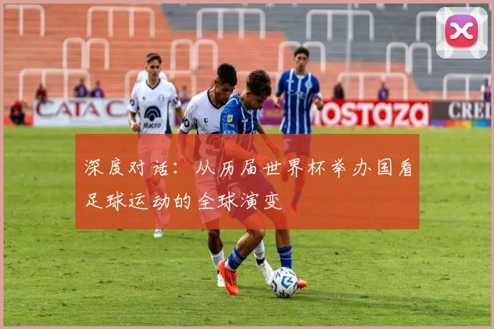 深度对话：从历届世界杯举办国看足球运动的全球演变