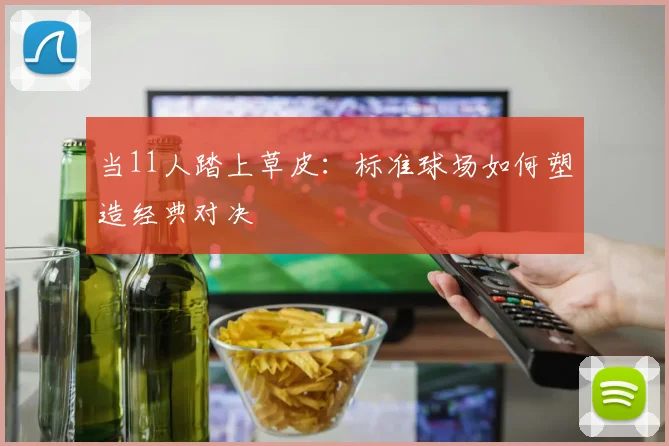 当11人踏上草皮：标准球场如何塑造经典对决