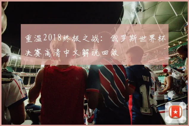 重温2018终极之战：俄罗斯世界杯决赛高清中文解说回放