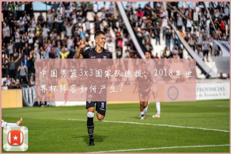 中国男篮3x3国家队选拔：2018年世界杯阵容如何产生？