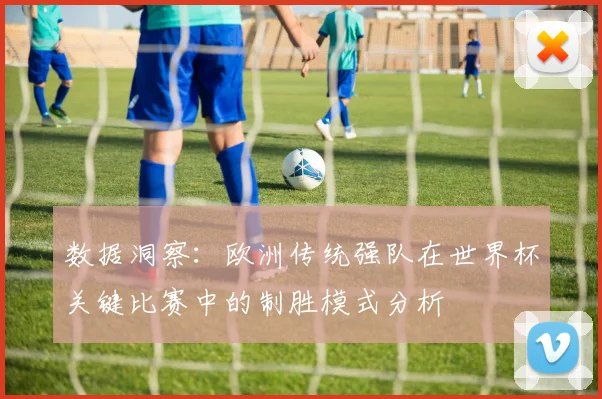 数据洞察：欧洲传统强队在世界杯关键比赛中的制胜模式分析