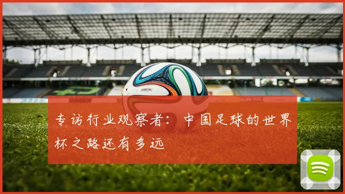 专访行业观察者：中国足球的世界杯之路还有多远