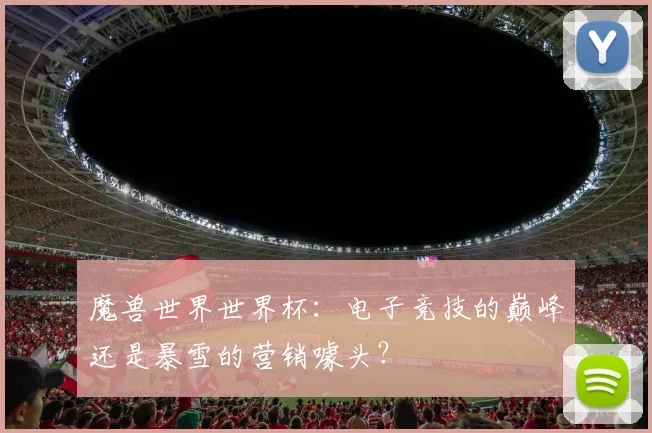 魔兽世界世界杯：电子竞技的巅峰还是暴雪的营销噱头？