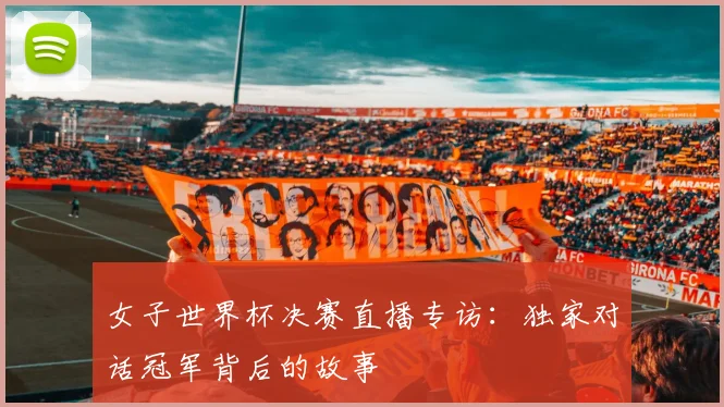 女子世界杯决赛直播专访：独家对话冠军背后的故事