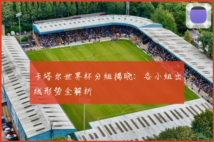 卡塔尔世界杯分组揭晓：各小组出线形势全解析