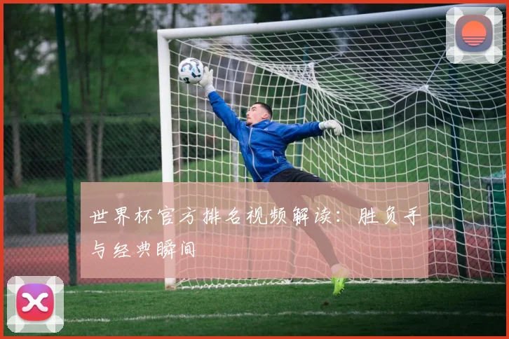 世界杯官方排名视频解读：胜负手与经典瞬间