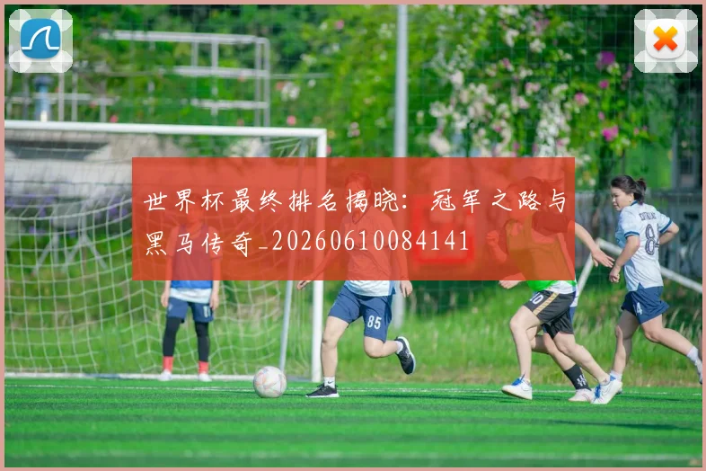 世界杯最终排名揭晓：冠军之路与黑马传奇_20260610084141