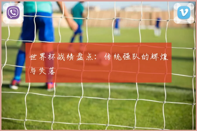 世界杯战绩盘点：传统强队的辉煌与失落