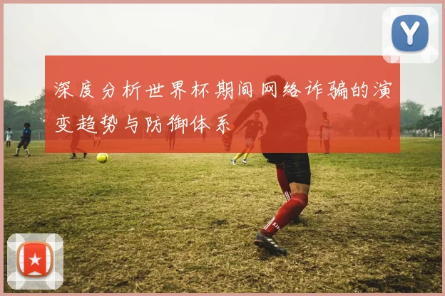 深度分析世界杯期间网络诈骗的演变趋势与防御体系