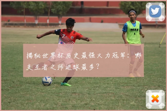 揭秘世界杯历史最强火力冠军:哪支王者之师进球最多?