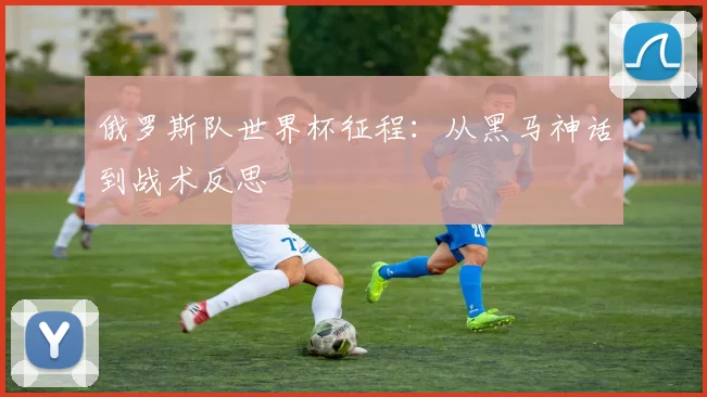 俄罗斯队世界杯征程：从黑马神话到战术反思