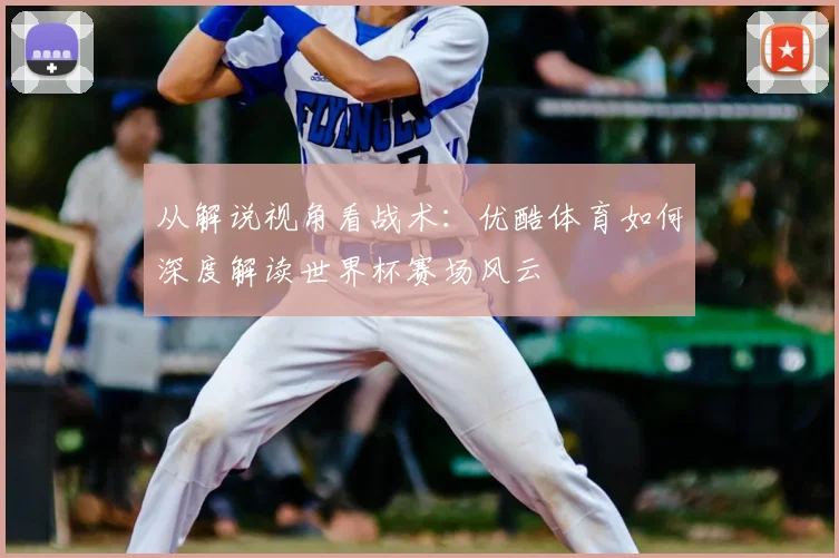 从解说视角看战术:优酷体育如何深度解读世界杯赛场风云