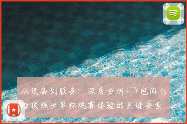从设备到服务:深度分析KTV包间打造顶级世界杯观赛体验的关键要素
