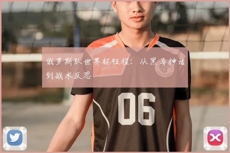 俄罗斯队世界杯征程:从黑马神话到战术反思