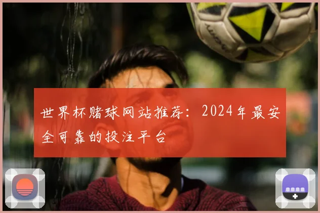 世界杯赌球网站推荐：2024年最安全可靠的投注平台