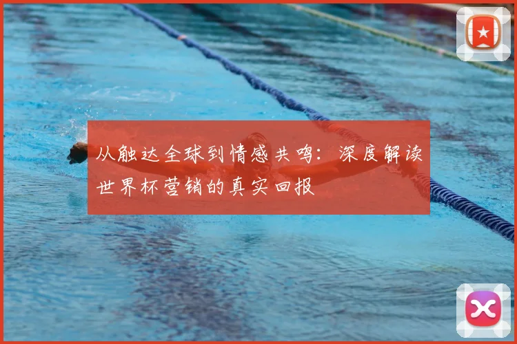 从触达全球到情感共鸣：深度解读世界杯营销的真实回报