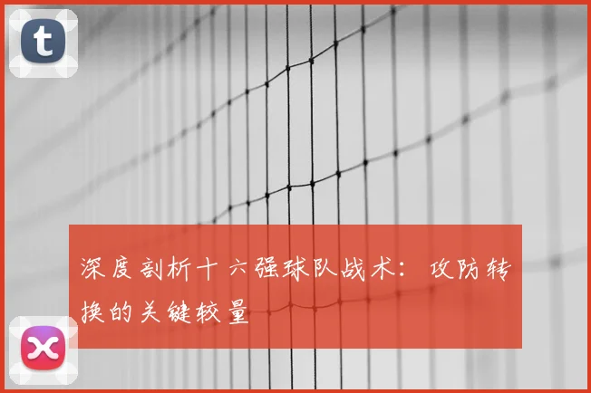 深度剖析十六强球队战术:攻防转换的关键较量