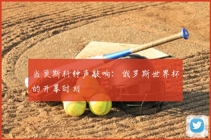 当莫斯科钟声敲响：俄罗斯世界杯的开幕时刻