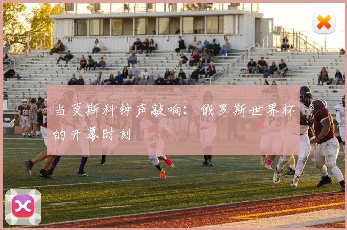 当莫斯科钟声敲响：俄罗斯世界杯的开幕时刻