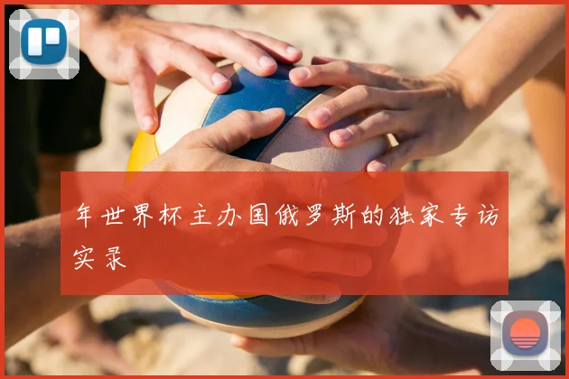 年世界杯主办国俄罗斯的独家专访实录