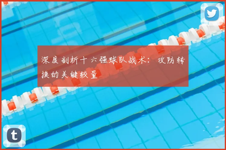 深度剖析十六强球队战术：攻防转换的关键较量