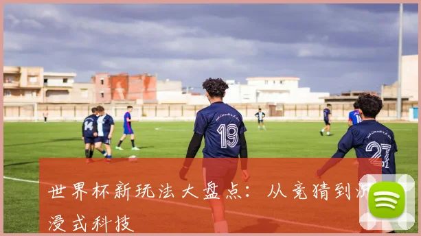 世界杯新玩法大盘点:从竞猜到沉浸式科技