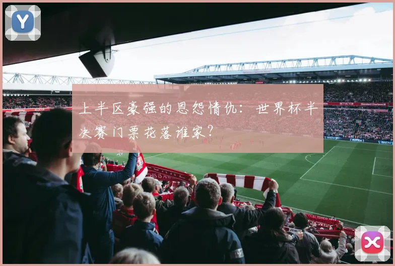 上半区豪强的恩怨情仇:世界杯半决赛门票花落谁家?