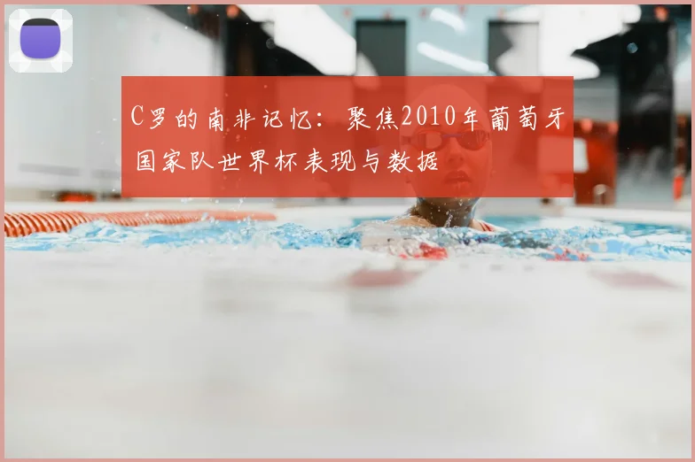 C罗的南非记忆：聚焦2010年葡萄牙国家队世界杯表现与数据
