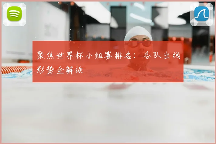 聚焦世界杯小组赛排名:各队出线形势全解读