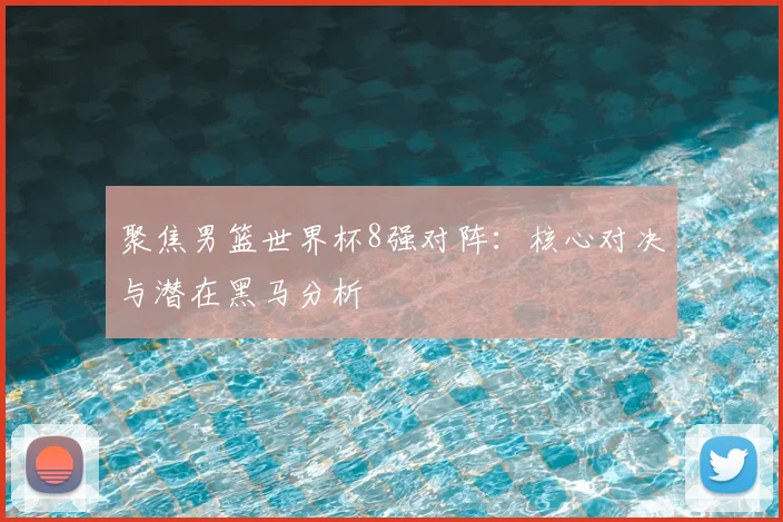 聚焦男篮世界杯8强对阵:核心对决与潜在黑马分析