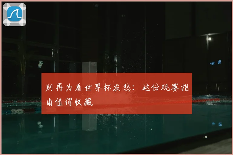 别再为看世界杯发愁:这份观赛指南值得收藏