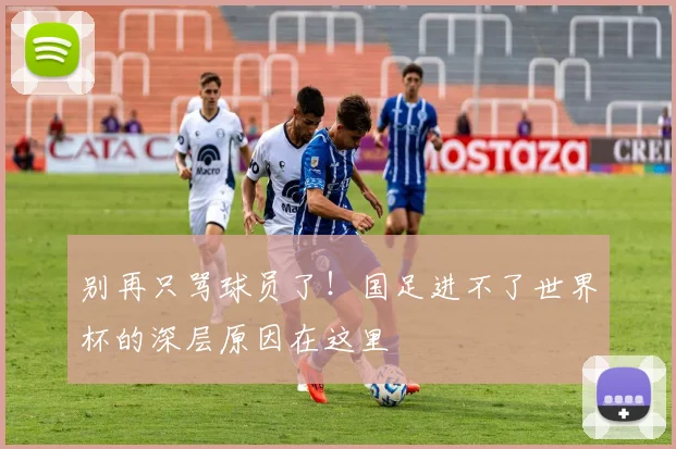 别再只骂球员了！国足进不了世界杯的深层原因在这里