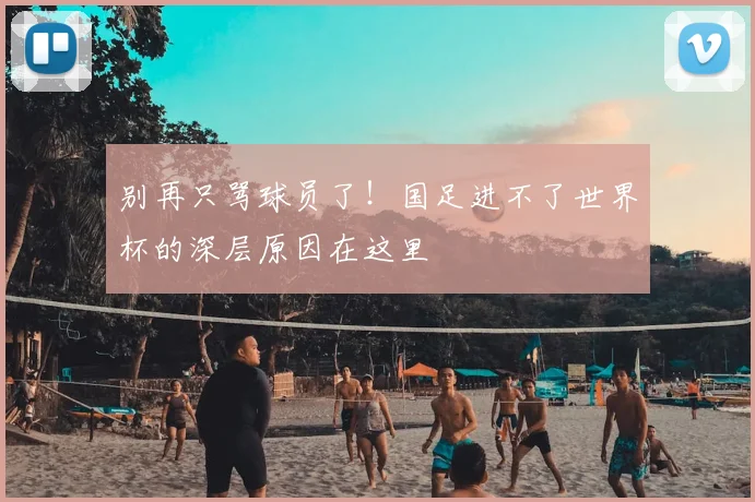 别再只骂球员了！国足进不了世界杯的深层原因在这里
