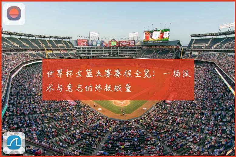 世界杯女篮决赛赛程全览：一场技术与意志的终极较量