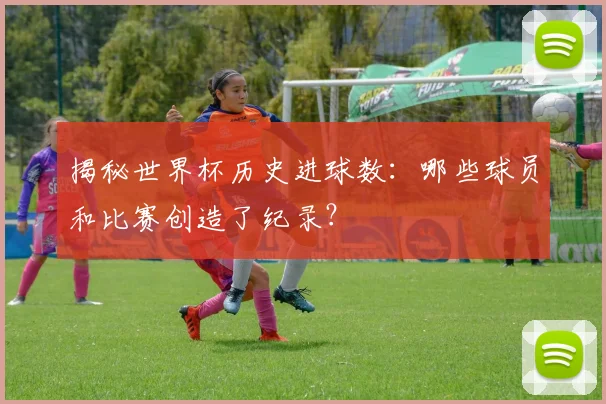 揭秘世界杯历史进球数：哪些球员和比赛创造了纪录？