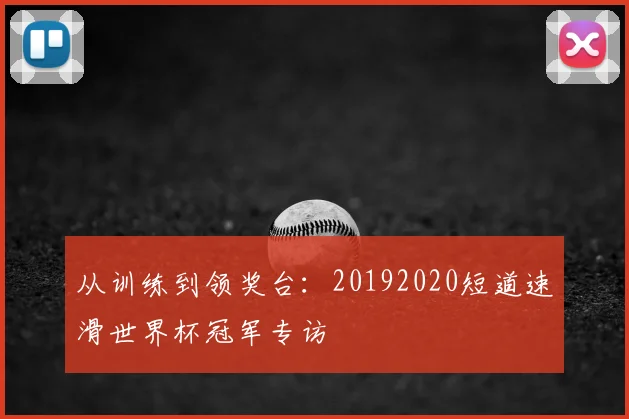 从训练到领奖台：20192020短道速滑世界杯冠军专访