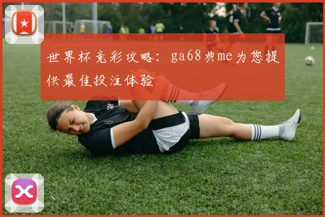 世界杯竞彩攻略：ga68典me为您提供最佳投注体验