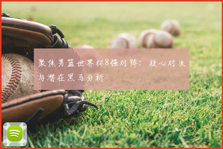聚焦男篮世界杯8强对阵：核心对决与潜在黑马分析