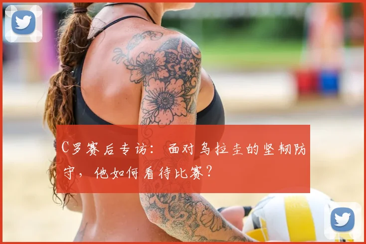 C罗赛后专访：面对乌拉圭的坚韧防守，他如何看待比赛？