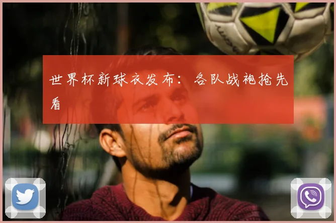 世界杯新球衣发布:各队战袍抢先看