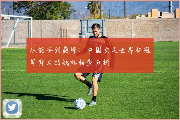 从低谷到巅峰：中国女足世界杯冠军背后的战略转型分析